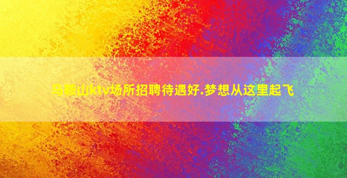 马鞍山ktv场所招聘待遇好.梦想从这里起飞